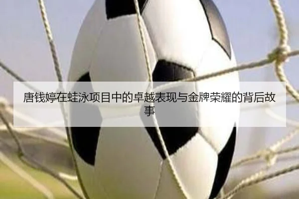 唐钱婷在蛙泳项目中的卓越表现与金牌荣耀的背后故事