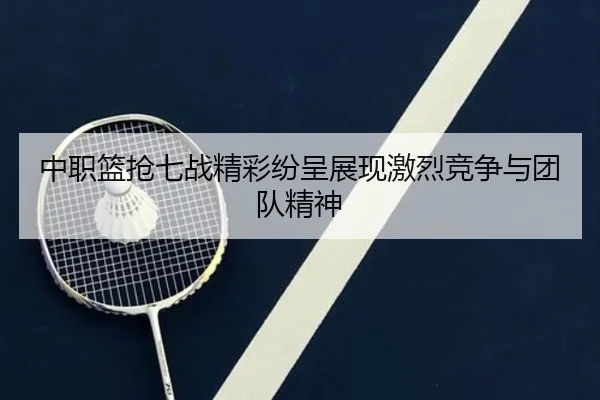 中职篮抢七战精彩纷呈展现激烈竞争与团队精神