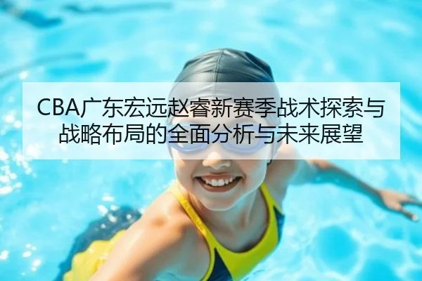 CBA广东宏远赵睿新赛季战术探索与战略布局的全面分析与未来展望