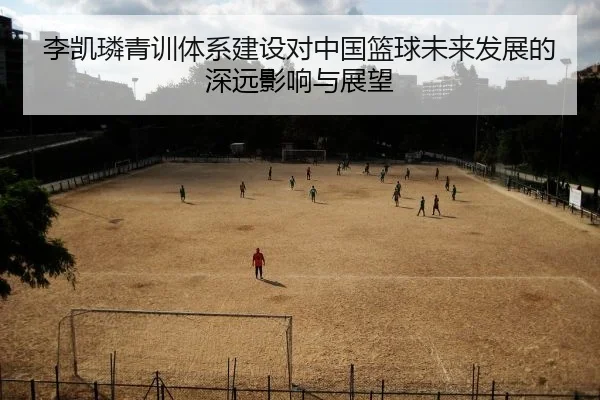 李凯璘青训体系建设对中国篮球未来发展的深远影响与展望