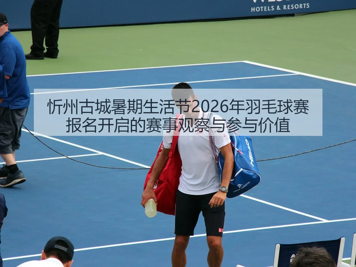 忻州古城暑期生活节2026年羽毛球赛报名开启的赛事观察与参与价值